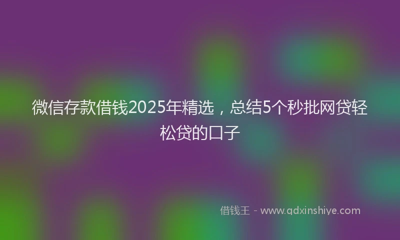 微信存款借钱2025年精选，总结5个秒批网贷轻松贷的口子