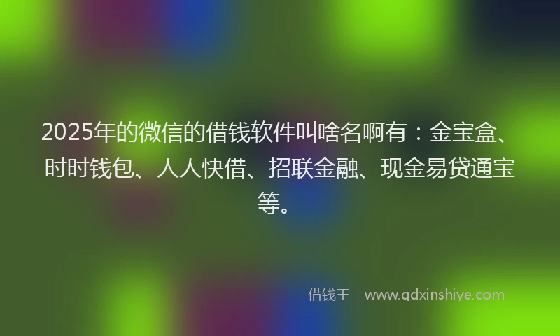 2025年的微信的借钱软件叫啥名啊有：金宝盒、时时钱包、人人快借、招联金融、现金易贷通宝等。