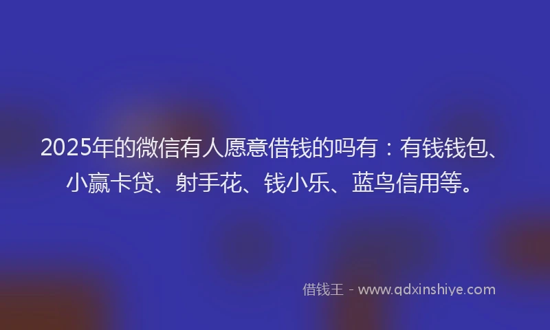 2025年的微信有人愿意借钱的吗有：有钱钱包、小赢卡贷、射手花、钱小乐、蓝鸟信用等。