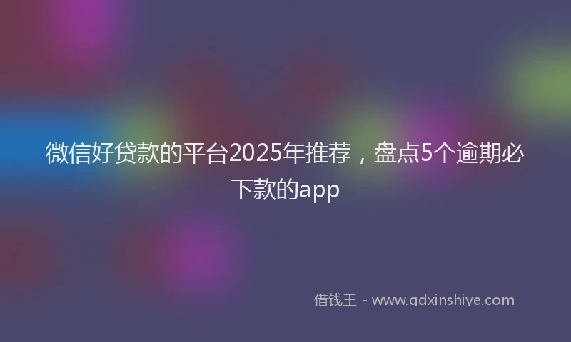微信好贷款的平台2025年推荐，盘点5个逾期必下款的app