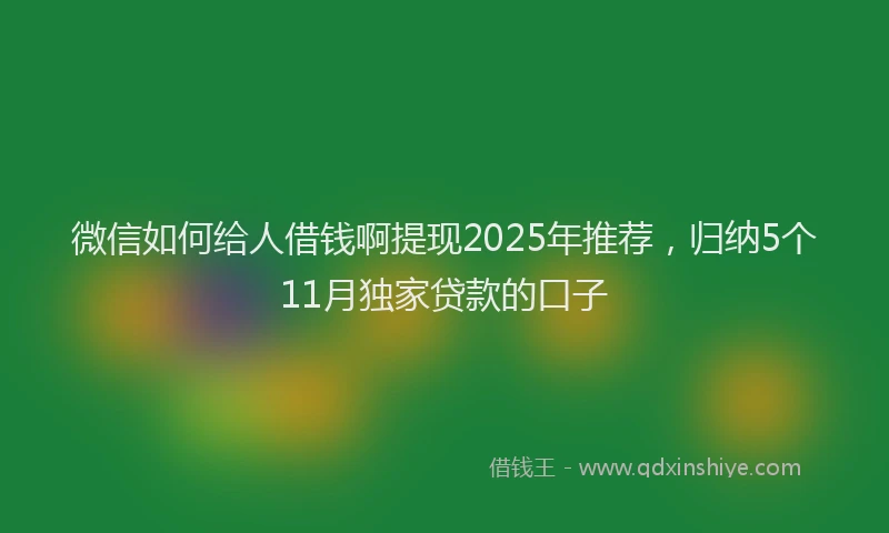 微信如何给人借钱啊提现2025年推荐，归纳5个11月独家贷款的口子