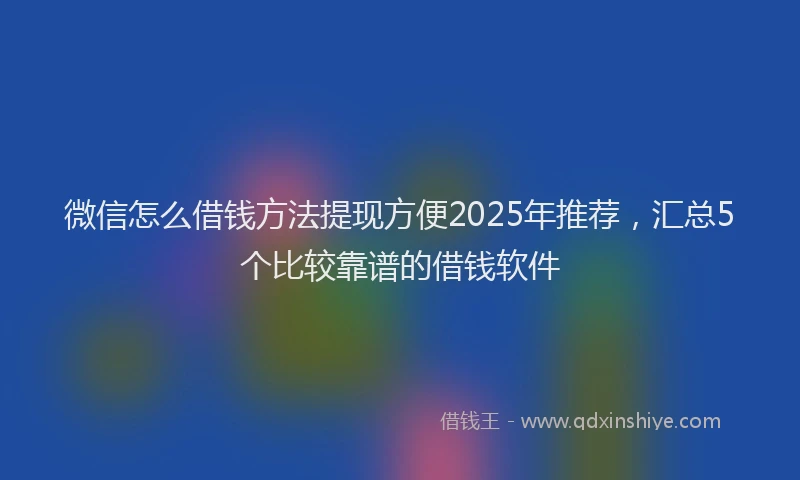 微信怎么借钱方法提现方便2025年推荐，汇总5个比较靠谱的借钱软件