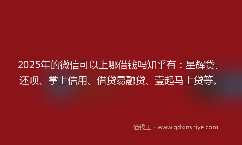 2025年的微信可以上哪借钱吗知乎有：星辉贷、还呗、掌上信用、借贷易融贷、壹起马上贷等。