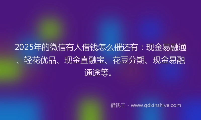 2025年的微信有人借钱怎么催还有：现金易融通、轻花优品、现金直融宝、花豆分期、现金易融通途等。
