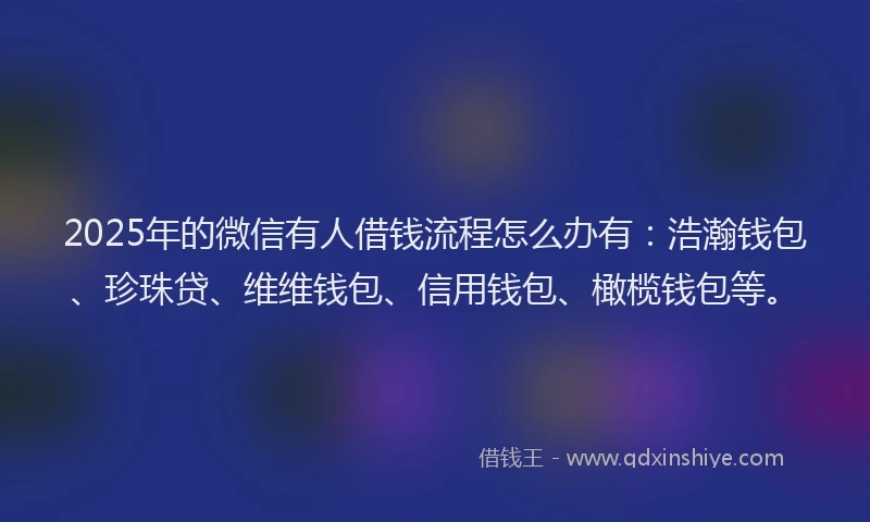 2025年的微信有人借钱流程怎么办有：浩瀚钱包、珍珠贷、维维钱包、信用钱包、橄榄钱包等。