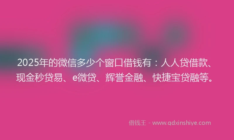 2025年的微信多少个窗口借钱有：人人贷借款、现金秒贷易、e微贷、辉誉金融、快捷宝贷融等。