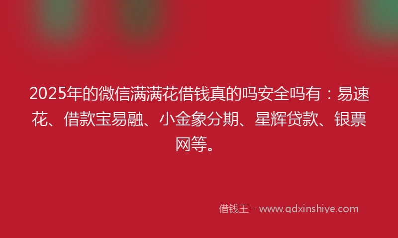 2025年的微信满满花借钱真的吗安全吗有：易速花、借款宝易融、小金象分期、星辉贷款、银票网等。