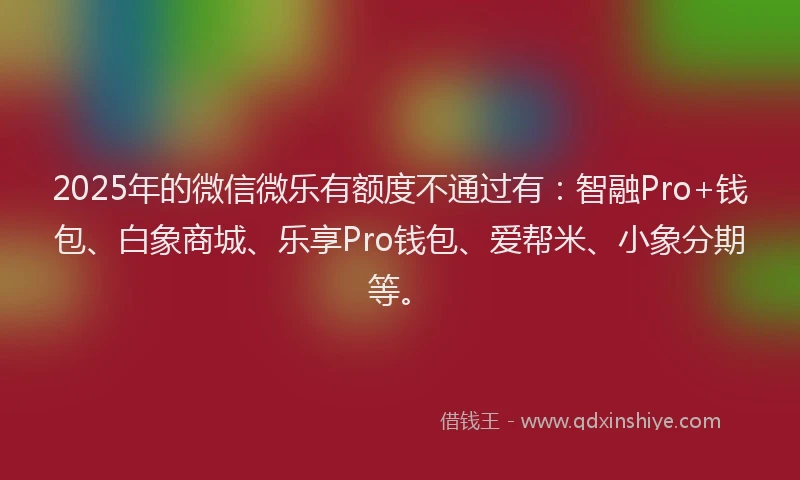 2025年的微信微乐有额度不通过有：智融Pro+钱包、白象商城、乐享Pro钱包、爱帮米、小象分期等。