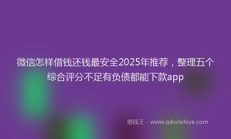微信怎样借钱还钱最安全2025年推荐，整理五个综合评分不足有负债都能下款app