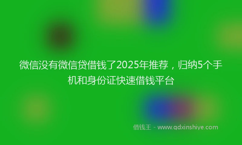 微信没有微信贷借钱了2025年推荐，归纳5个手机和身份证快速借钱平台