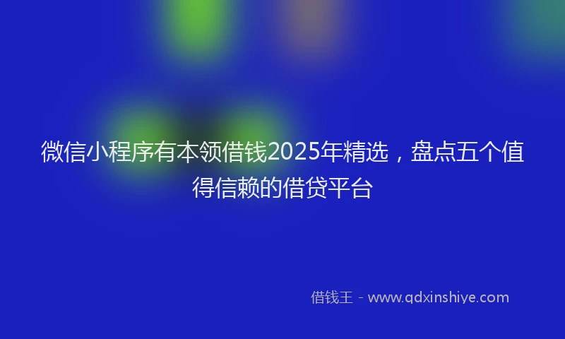 微信小程序有本领借钱2025年精选，盘点五个值得信赖的借贷平台