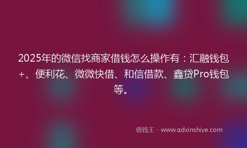 2025年的微信找商家借钱怎么操作有：汇融钱包+、便利花、微微快借、和信借款、鑫贷Pro钱包等。