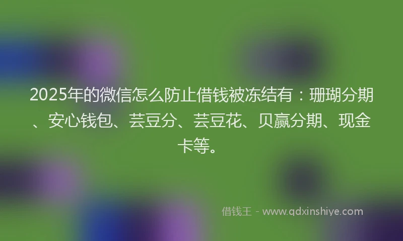 2025年的微信怎么防止借钱被冻结有：珊瑚分期、安心钱包、芸豆分、芸豆花、贝赢分期、现金卡等。