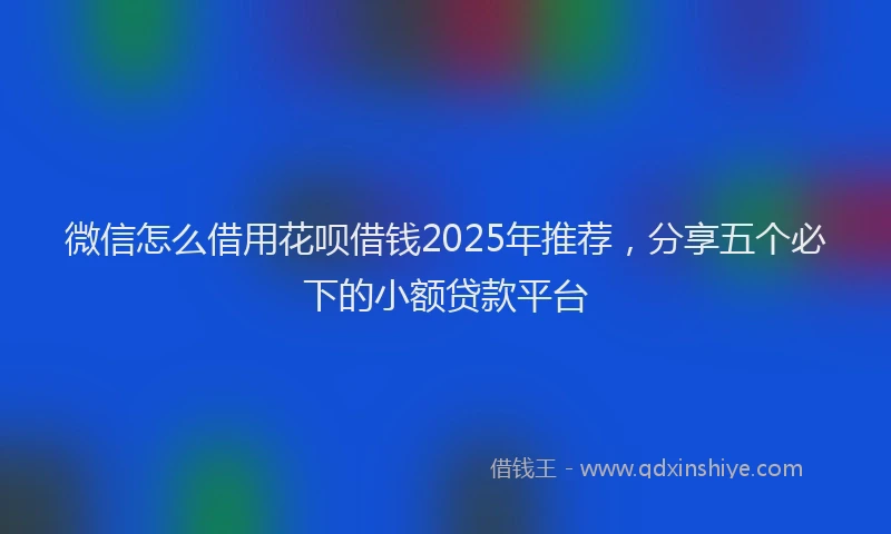 微信怎么借用花呗借钱2025年推荐，分享五个必下的小额贷款平台