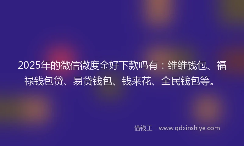 2025年的微信微度金好下款吗有：维维钱包、福禄钱包贷、易贷钱包、钱来花、全民钱包等。