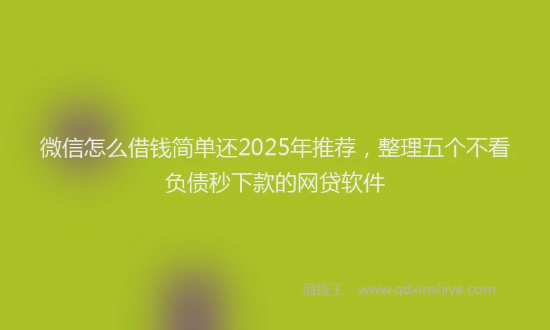 微信怎么借钱简单还2025年推荐，整理五个不看负债秒下款的网贷软件