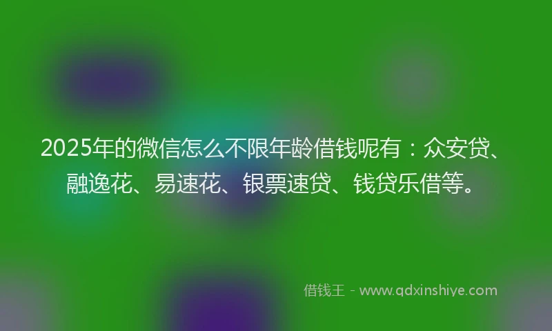 2025年的微信怎么不限年龄借钱呢有：众安贷、融逸花、易速花、银票速贷、钱贷乐借等。