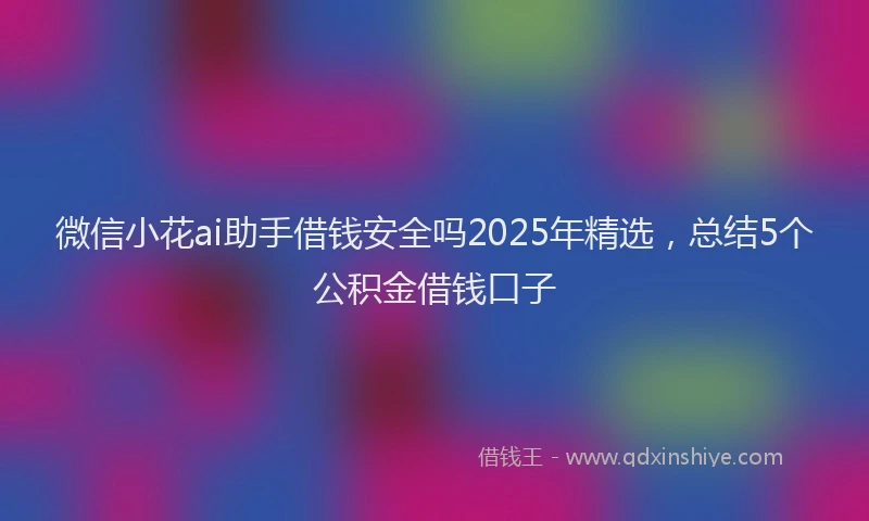 微信小花ai助手借钱安全吗2025年精选，总结5个公积金借钱口子