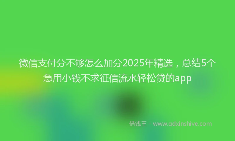 微信支付分不够怎么加分2025年精选，总结5个急用小钱不求征信流水轻松贷的app