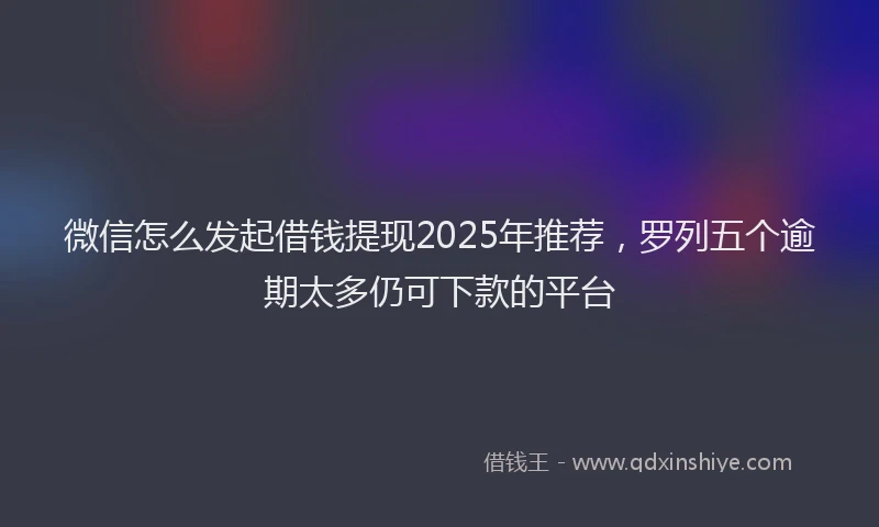 微信怎么发起借钱提现2025年推荐，罗列五个逾期太多仍可下款的平台