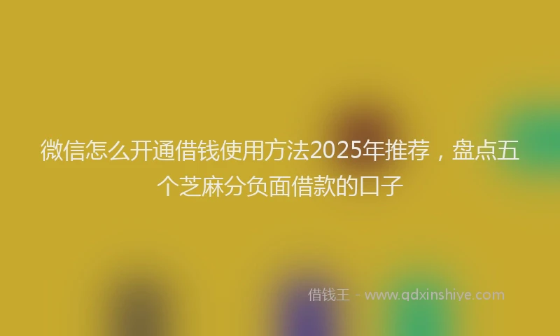 微信怎么开通借钱使用方法2025年推荐，盘点五个芝麻分负面借款的口子