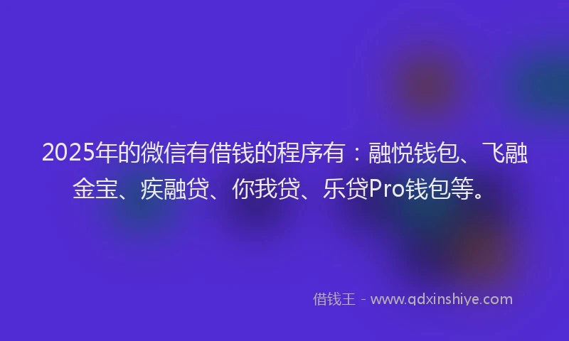 2025年的微信有借钱的程序有：融悦钱包、飞融金宝、疾融贷、你我贷、乐贷Pro钱包等。