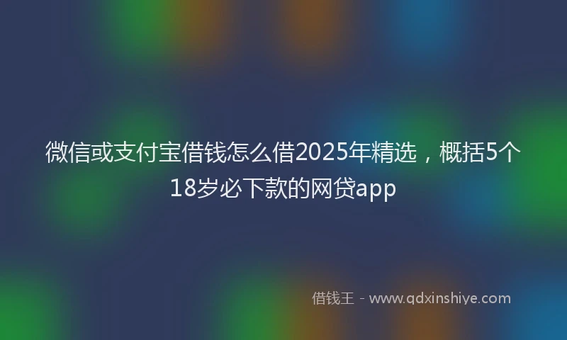 微信或支付宝借钱怎么借2025年精选，概括5个18岁必下款的网贷app