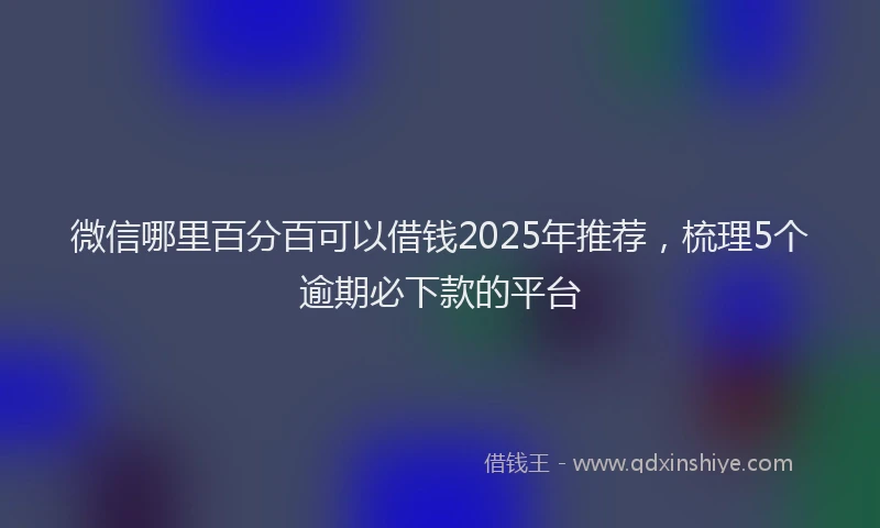 微信哪里百分百可以借钱2025年推荐，梳理5个逾期必下款的平台