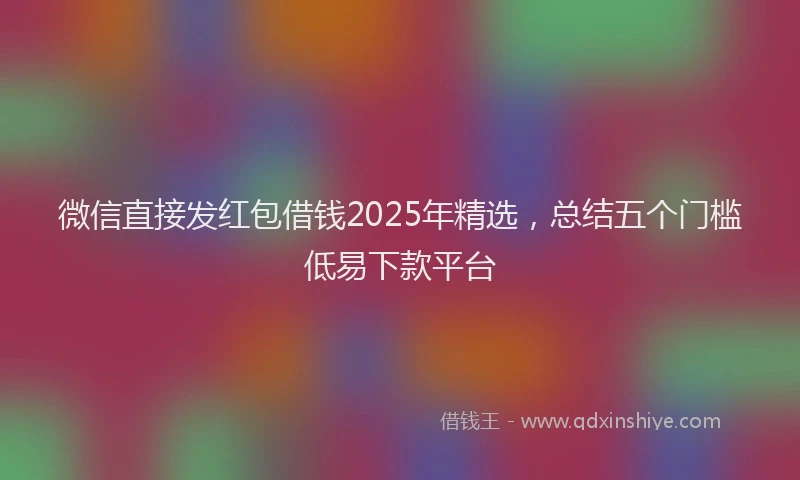 微信直接发红包借钱2025年精选，总结五个门槛低易下款平台