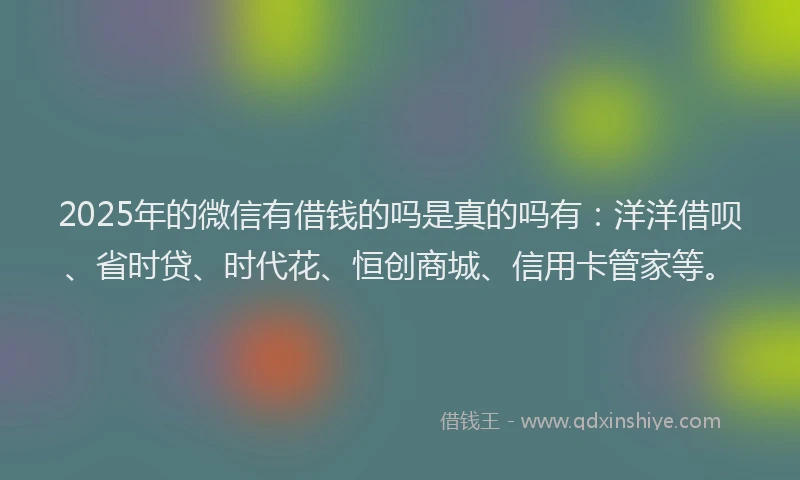 2025年的微信有借钱的吗是真的吗有：洋洋借呗、省时贷、时代花、恒创商城、信用卡管家等。