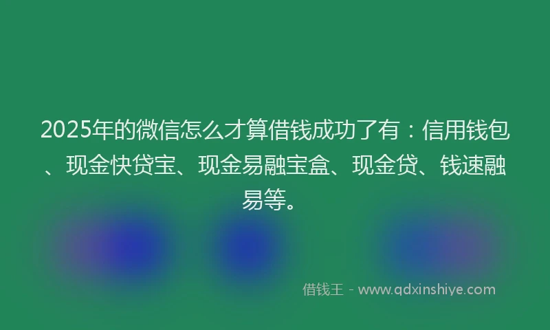 2025年的微信怎么才算借钱成功了有：信用钱包、现金快贷宝、现金易融宝盒、现金贷、钱速融易等。