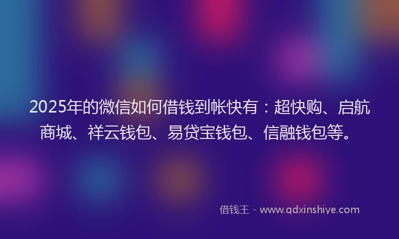 2025年的微信如何借钱到帐快有：超快购、启航商城、祥云钱包、易贷宝钱包、信融钱包等。