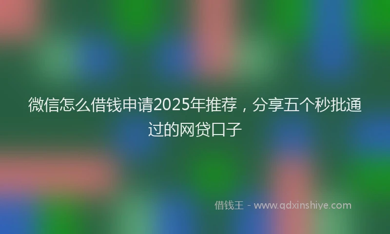 微信怎么借钱申请2025年推荐，分享五个秒批通过的网贷口子