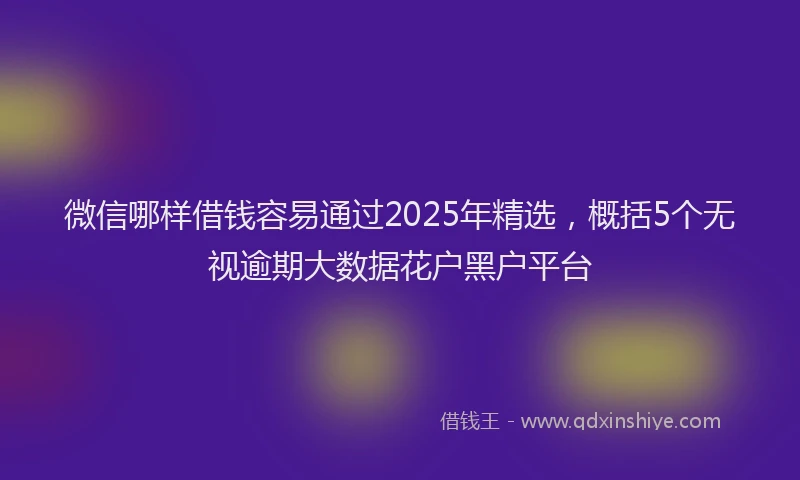 微信哪样借钱容易通过2025年精选，概括5个无视逾期大数据花户黑户平台