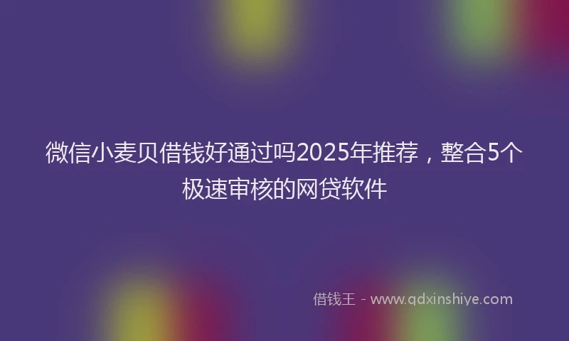 微信小麦贝借钱好通过吗2025年推荐，整合5个极速审核的网贷软件
