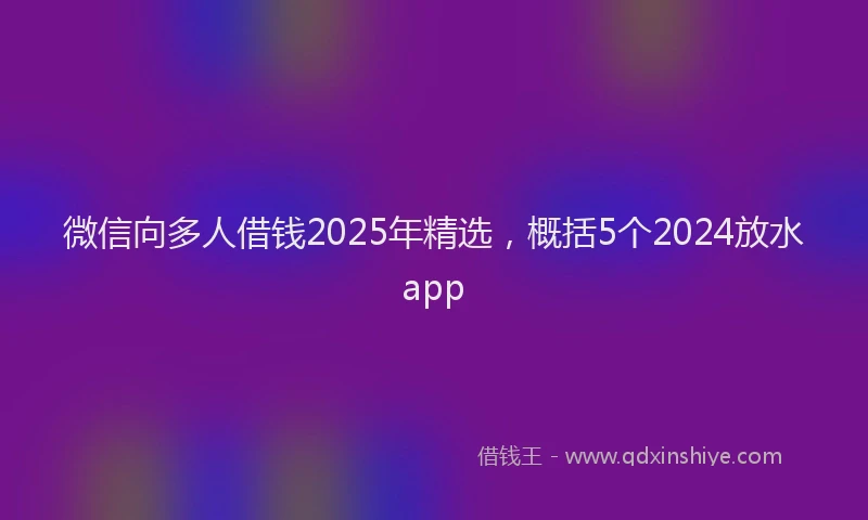 微信向多人借钱2025年精选，概括5个2024放水app