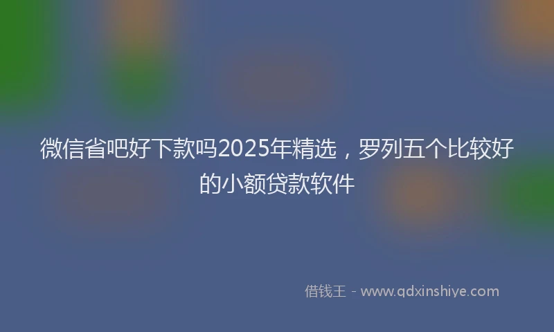 微信省吧好下款吗2025年精选，罗列五个比较好的小额贷款软件