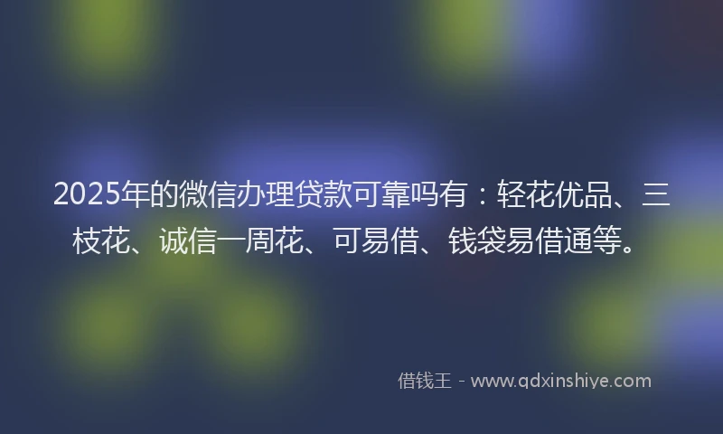 2025年的微信办理贷款可靠吗有：轻花优品、三枝花、诚信一周花、可易借、钱袋易借通等。