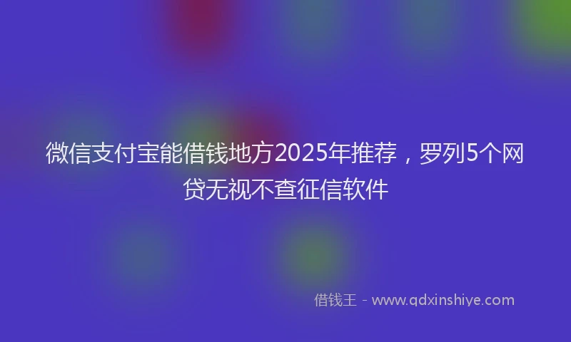 微信支付宝能借钱地方2025年推荐，罗列5个网贷无视不查征信软件