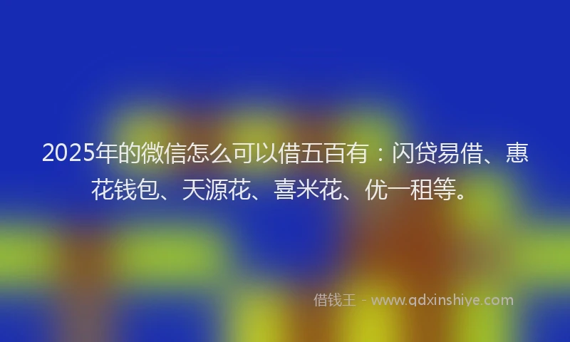 2025年的微信怎么可以借五百有：闪贷易借、惠花钱包、天源花、喜米花、优一租等。
