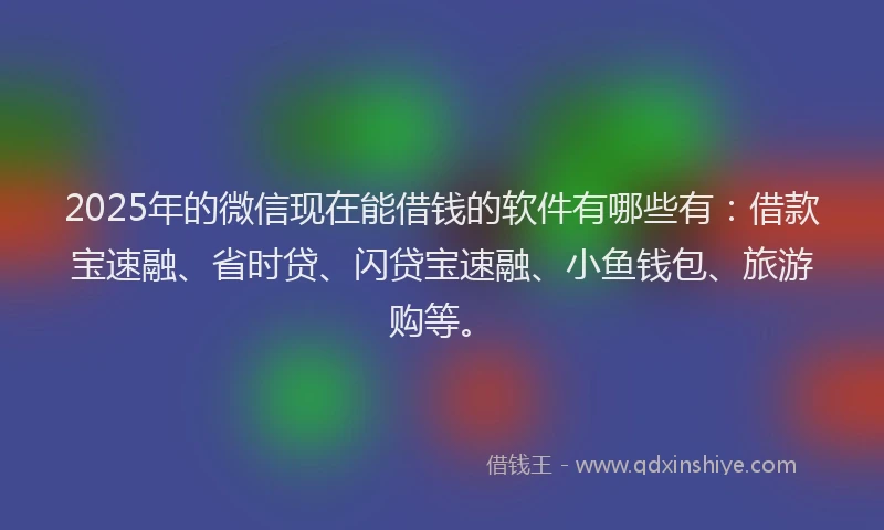 2025年的微信现在能借钱的软件有哪些有：借款宝速融、省时贷、闪贷宝速融、小鱼钱包、旅游购等。