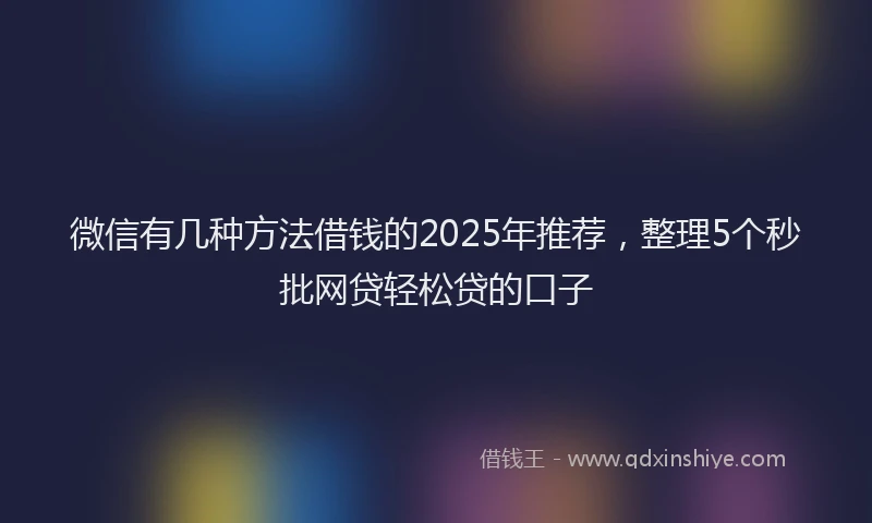 微信有几种方法借钱的2025年推荐，整理5个秒批网贷轻松贷的口子