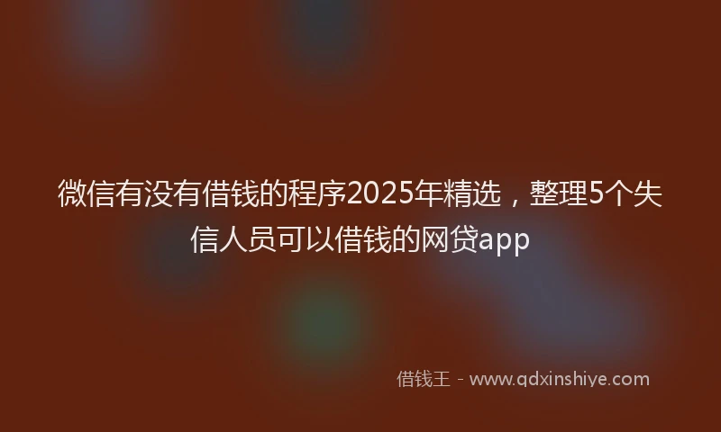 微信有没有借钱的程序2025年精选，整理5个失信人员可以借钱的网贷app