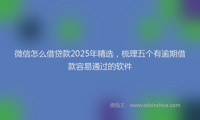 微信怎么借贷款2025年精选，梳理五个有逾期借款容易通过的软件
