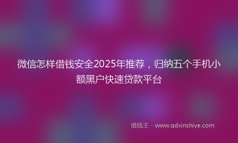 微信怎样借钱安全2025年推荐，归纳五个手机小额黑户快速贷款平台