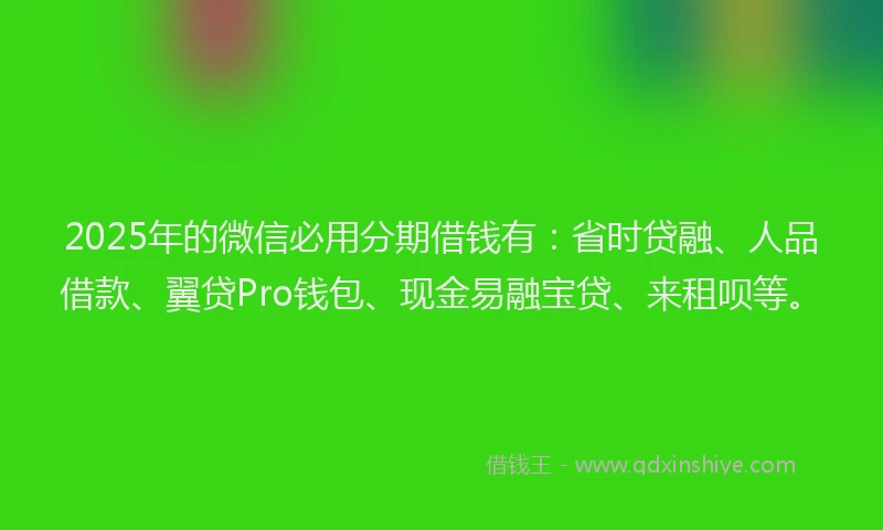 2025年的微信必用分期借钱有：省时贷融、人品借款、翼贷Pro钱包、现金易融宝贷、来租呗等。