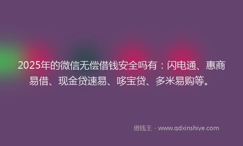 2025年的微信无偿借钱安全吗有：闪电通、惠商易借、现金贷速易、哆宝贷、多米易购等。