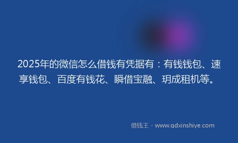 2025年的微信怎么借钱有凭据有：有钱钱包、速享钱包、百度有钱花、瞬借宝融、玥成租机等。