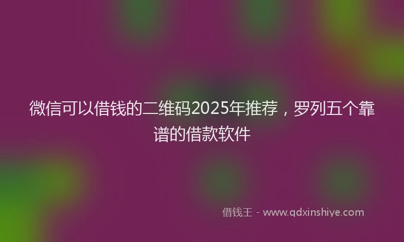 微信可以借钱的二维码2025年推荐，罗列五个靠谱的借款软件