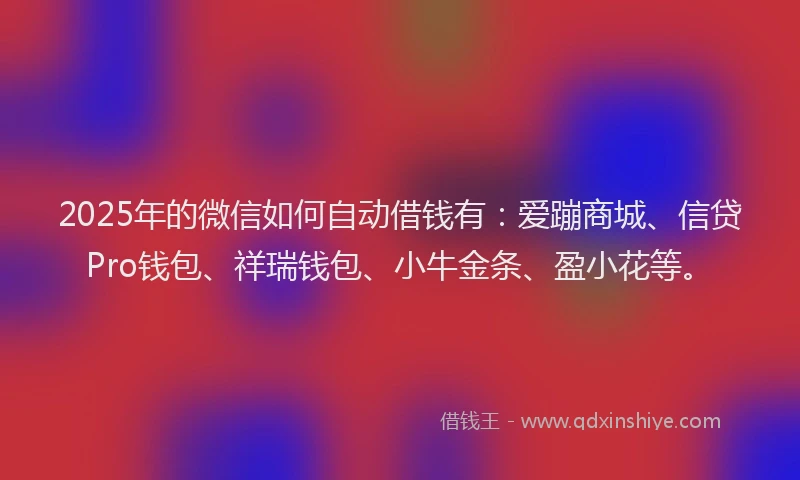 2025年的微信如何自动借钱有：爱蹦商城、信贷Pro钱包、祥瑞钱包、小牛金条、盈小花等。